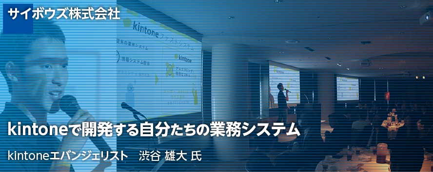 
サイボウズ株式会社/
kintoneで開発する自分たちの業務システム/
kintoneエバンジェリスト　渋谷 雄大 氏
